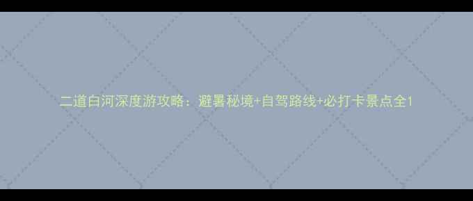 图片 二道白河深度游攻略：避暑秘境+自驾路线+必打卡景点全1
