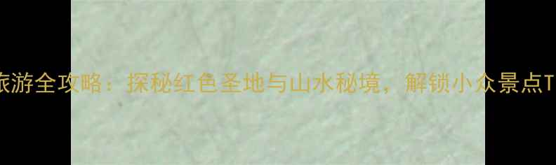 于都旅游全攻略探秘红色圣地与山水秘境解锁小众景点TOP10