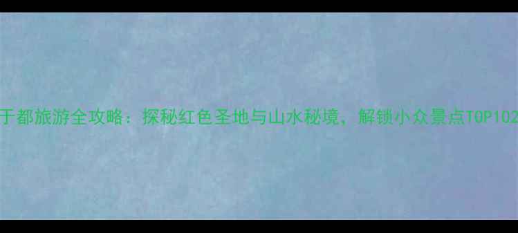 图片 于都旅游全攻略：探秘红色圣地与山水秘境，解锁小众景点TOP102