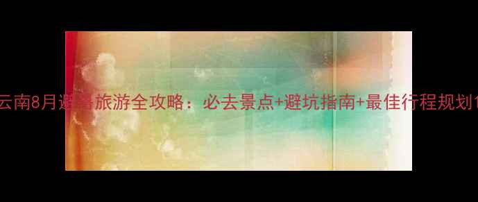 图片 云南8月避暑旅游全攻略：必去景点+避坑指南+最佳行程规划1