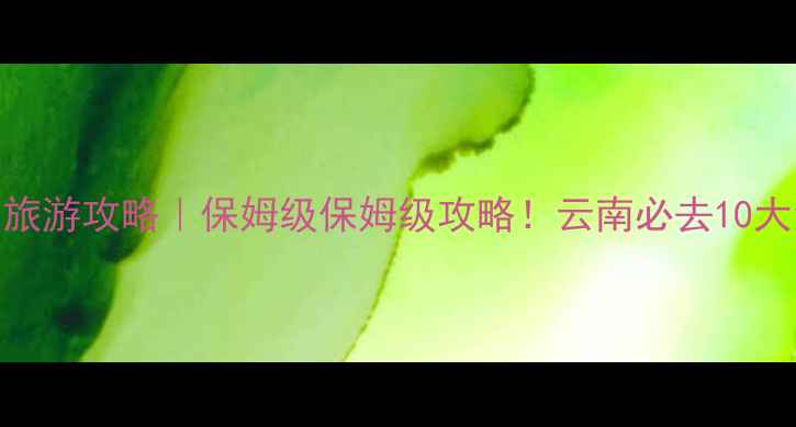 图片 云南8月避暑旅游攻略｜保姆级保姆级攻略！云南必去10大清凉地TOP10