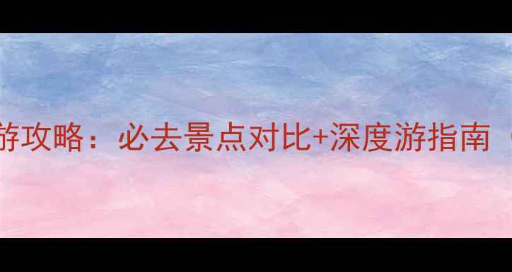 云南vs江西旅游攻略必去景点对比深度游指南附最佳路线