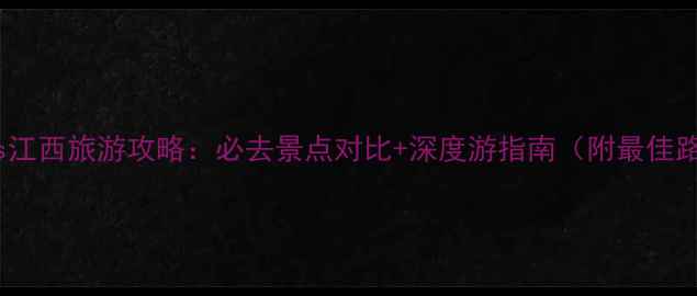 图片 云南vs江西旅游攻略：必去景点对比+深度游指南（附最佳路线）1