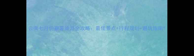 图片 云南七月份避暑旅游全攻略：最佳景点+行程规划+避坑指南1