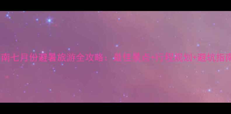 图片 云南七月份避暑旅游全攻略：最佳景点+行程规划+避坑指南2