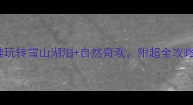 云南亲子游必去Top10带娃玩转雪山湖泊自然奇观附超全攻略附交通住宿避坑指南