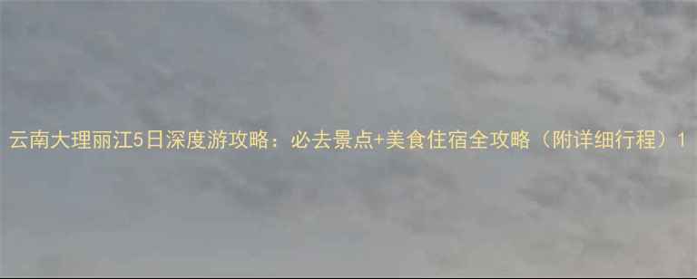 图片 云南大理丽江5日深度游攻略：必去景点+美食住宿全攻略（附详细行程）1