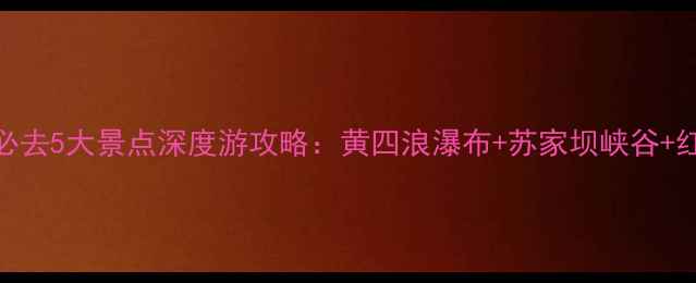 图片 云南威信必去5大景点深度游攻略：黄四浪瀑布+苏家坝峡谷+红色文化全