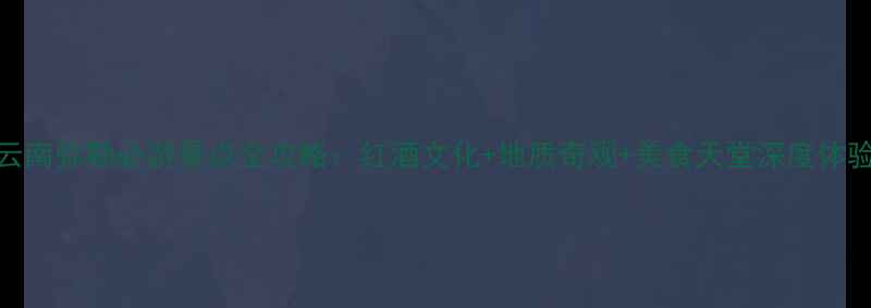 图片 云南弥勒必游景点全攻略：红酒文化+地质奇观+美食天堂深度体验