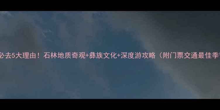 图片 云南必去5大理由！石林地质奇观+彝族文化+深度游攻略（附门票交通最佳季节）1