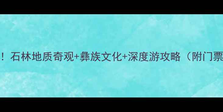 云南必去5大理由石林地质奇观彝族文化深度游攻略附门票交通最佳季节