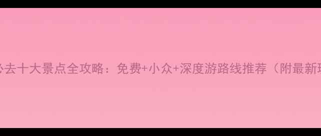 云南必去十大景点全攻略免费小众深度游路线推荐附最新玩法