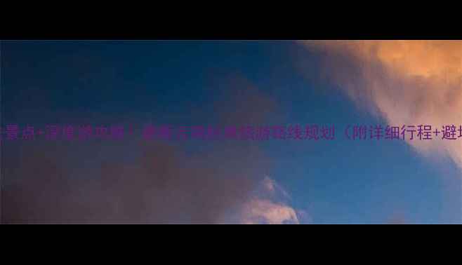 图片 云南必去景点+深度游攻略！最新云南经典旅游路线规划（附详细行程+避坑指南）