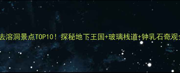 图片 云南必去溶洞景点TOP10！探秘地下王国+玻璃栈道+钟乳石奇观全攻略2