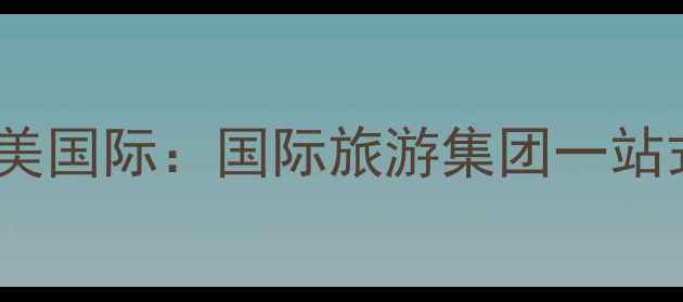图片 云南旅游定制专家｜怡美国际：国际旅游集团一站式服务与深度体验之旅1
