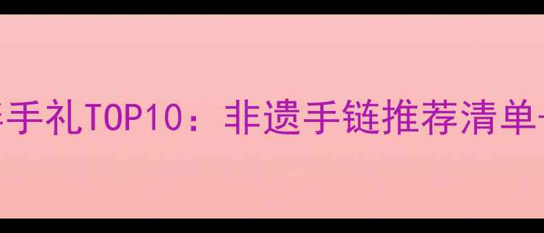 图片 云南旅游必买伴手礼TOP10：非遗手链推荐清单+选购避坑指南1
