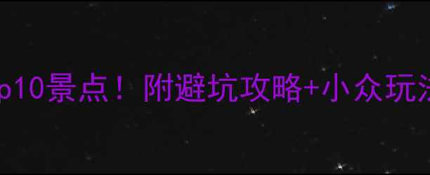 云南旅游必去Top10景点附避坑攻略小众玩法最新更新