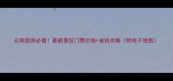 图片 云南旅游必看！最新景区门票价格+省钱攻略（附电子地图）