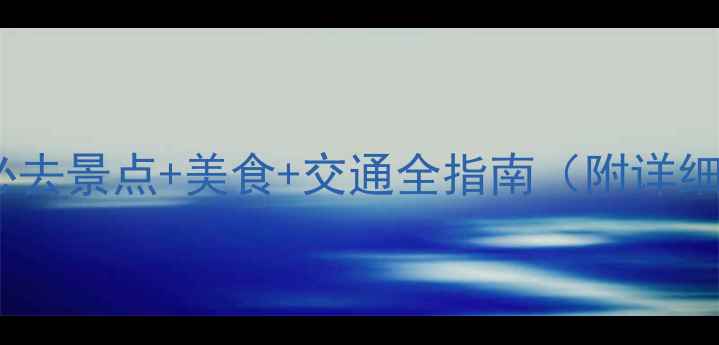 云南旅游攻略必去景点美食交通全指南附详细行程避坑贴士