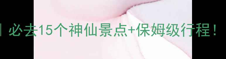 云南旅游攻略必去15个神仙景点保姆级行程附隐藏玩法