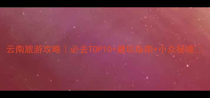 图片 云南旅游攻略｜必去TOP10+避坑指南+小众秘境🌿