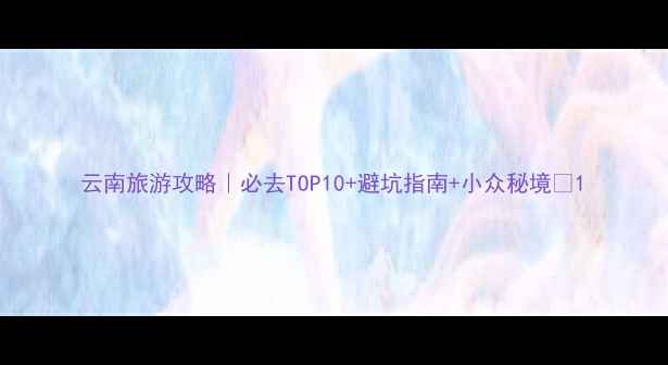 图片 云南旅游攻略｜必去TOP10+避坑指南+小众秘境🌿1