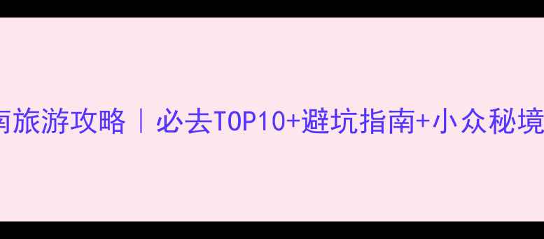 云南旅游攻略必去TOP10避坑指南小众秘境