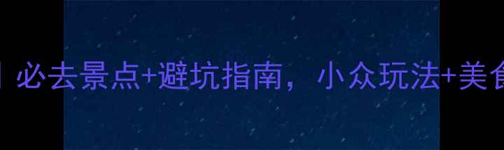 云南旅游攻略必去景点避坑指南小众玩法美食地图全公开
