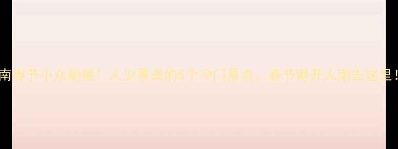 云南春节小众秘境人少景美的5个冷门景点春节避开人潮去这里