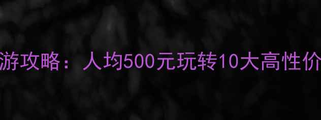 云南穷游攻略人均500元玩转10大高性价比景点