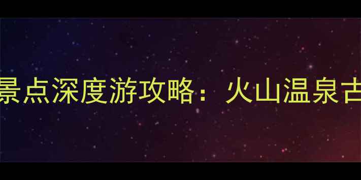图片 云南腾冲必去Top10景点深度游攻略：火山温泉古镇全+最新旅游指南