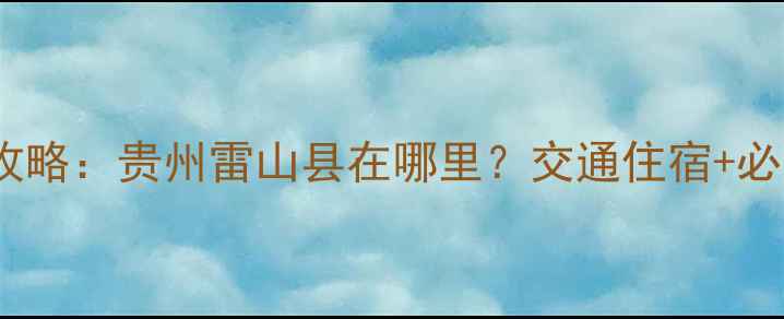 云南苗寨景区全攻略贵州雷山县在哪里交通住宿必体验项目大公开