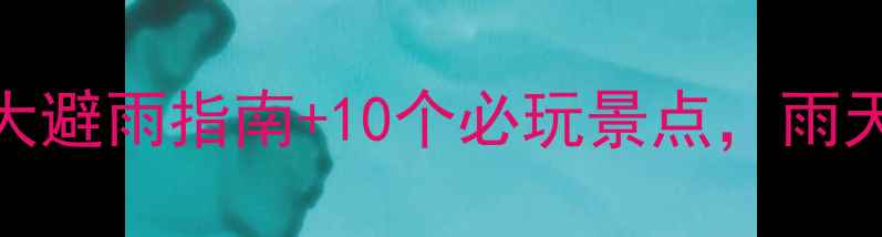 图片 云南雨天旅游攻略：5大避雨指南+10个必玩景点，雨天也能玩转彩云之南！1