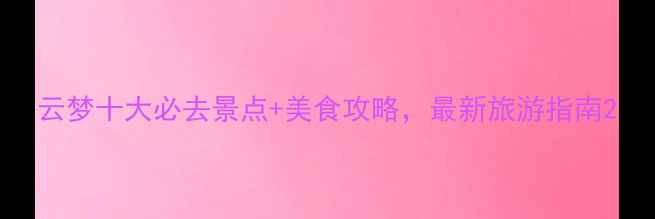 图片 云梦十大必去景点+美食攻略，最新旅游指南2