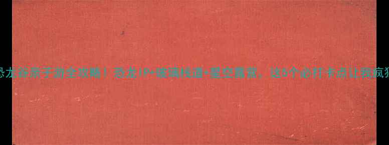 图片 云雾山恐龙谷亲子游全攻略！恐龙IP+玻璃栈道+星空露营，这5个必打卡点让我疯狂安利！