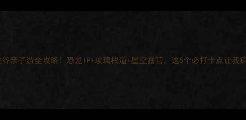 图片 云雾山恐龙谷亲子游全攻略！恐龙IP+玻璃栈道+星空露营，这5个必打卡点让我疯狂安利！1