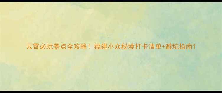 图片 云霄必玩景点全攻略！福建小众秘境打卡清单+避坑指南1