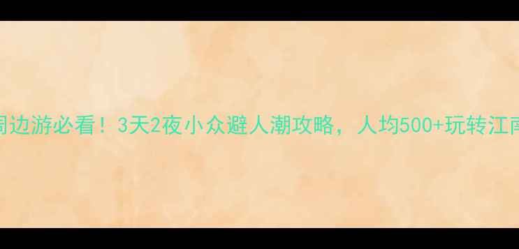 图片 五一周边游必看！3天2夜小众避人潮攻略，人均500+玩转江南秘境