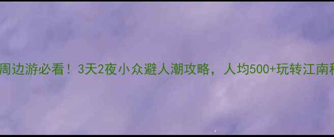 图片 五一周边游必看！3天2夜小众避人潮攻略，人均500+玩转江南秘境1