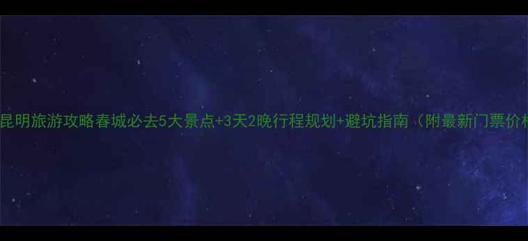 图片 五一昆明旅游攻略春城必去5大景点+3天2晚行程规划+避坑指南（附最新门票价格）2