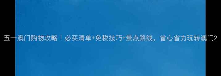 五一澳门购物攻略必买清单免税技巧景点路线省心省力玩转澳门