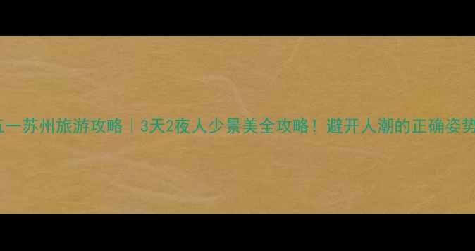 图片 五一苏州旅游攻略｜3天2夜人少景美全攻略！避开人潮的正确姿势1