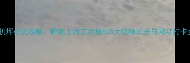 图片 五号停机坪必玩攻略：解锁上海艺术地标5大隐藏玩法与网红打卡全指南2