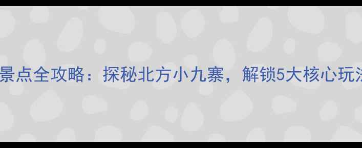 图片 五大莲池必去景点全攻略：探秘北方小九寨，解锁5大核心玩法与隐藏彩蛋2