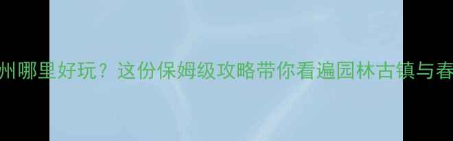 五月份苏州哪里好玩这份保姆级攻略带你看遍园林古镇与春日花海