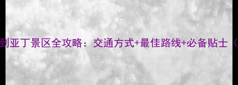 亚丁机场到亚丁景区全攻略交通方式最佳路线必备贴士附地图