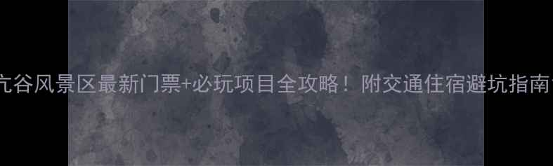 图片 亢谷风景区最新门票+必玩项目全攻略！附交通住宿避坑指南1