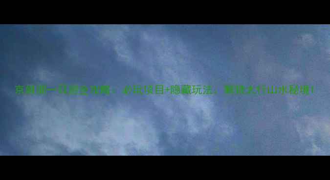 图片 京娘湖一日游全攻略：必玩项目+隐藏玩法，解锁太行山水秘境1