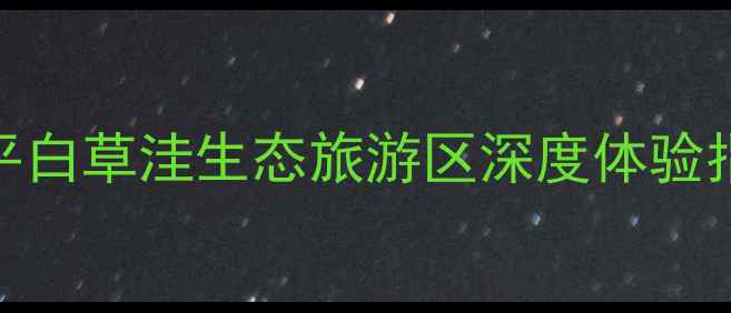 京承线周边游新宠滦平白草洼生态旅游区深度体验指南含最新交通信息