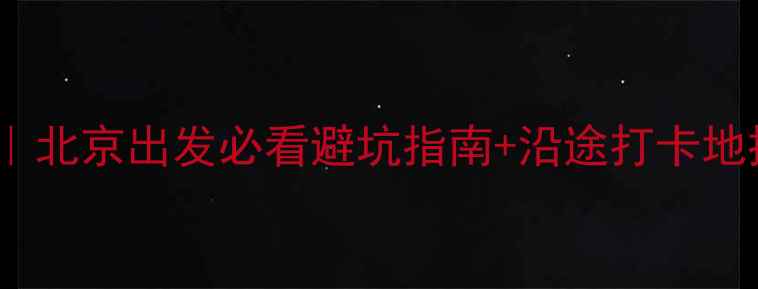 京新高速自驾游全攻略北京出发必看避坑指南沿途打卡地推荐附详细行程表